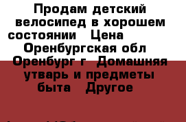 Продам детский велосипед в хорошем состоянии › Цена ­ 2 500 - Оренбургская обл., Оренбург г. Домашняя утварь и предметы быта » Другое   
